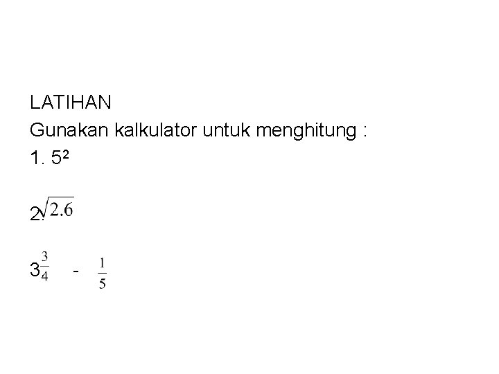 LATIHAN Gunakan kalkulator untuk menghitung : 1. 52 2. 3. - 