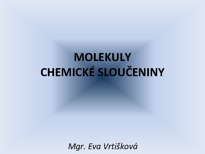 MOLEKULY CHEMICKÉ SLOUČENINY Mgr. Eva Vrtišková 