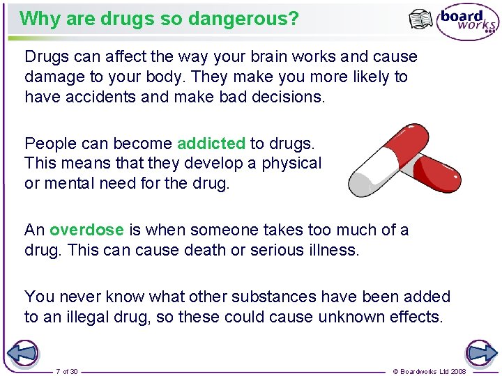 Why are drugs so dangerous? Drugs can affect the way your brain works and