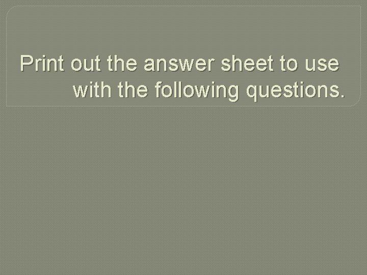 Print out the answer sheet to use with the following questions. 