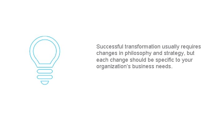 Successful transformation usually requires changes in philosophy and strategy, but each change should be