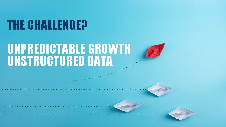 THE CHALLENGE? UNPREDICTABLE GROWTH UNSTRUCTURED DATA 