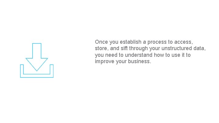 Once you establish a process to access, store, and sift through your unstructured data,