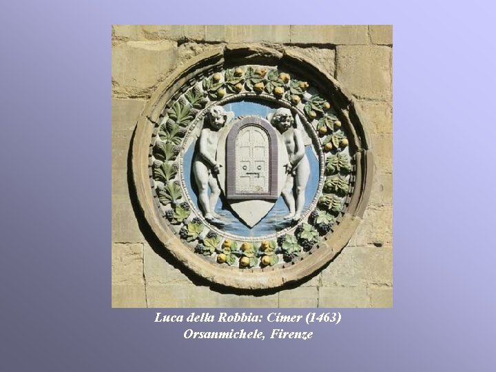 Luca della Robbia: Címer (1463) Orsanmichele, Firenze Luca della Robbia: Címer (1463) Orsanmichele, Firenze