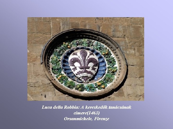 Luca della Robbia: A kereskedők tanácsának címere(1463) Orsanmichele, Firenze Luca della Robbia: A kereskedők tanácsának címere(1463) Orsanmichele, Firenze