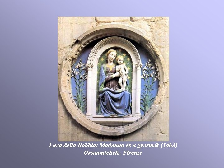Luca della Robbia: Madonna és a gyermek (1463) Orsanmichele, Firenze Luca della Robbia: Madonna és a gyermek (1463) Orsanmichele, Firenze