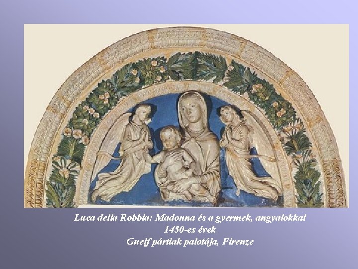 Luca della Robbia: Madonna és a gyermek, angyalokkal 1450 -es évek Guelf pártiak palotája, Luca della Robbia: Madonna és a gyermek, angyalokkal 1450 -es évek Guelf pártiak palotája,