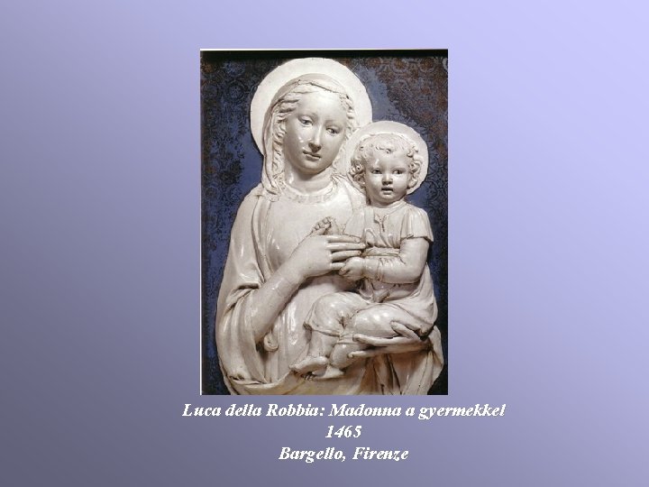 Luca della Robbia: Madonna a gyermekkel 1465 Bargello, Firenze Luca della Robbia: Madonna a gyermekkel 1465 Bargello, Firenze