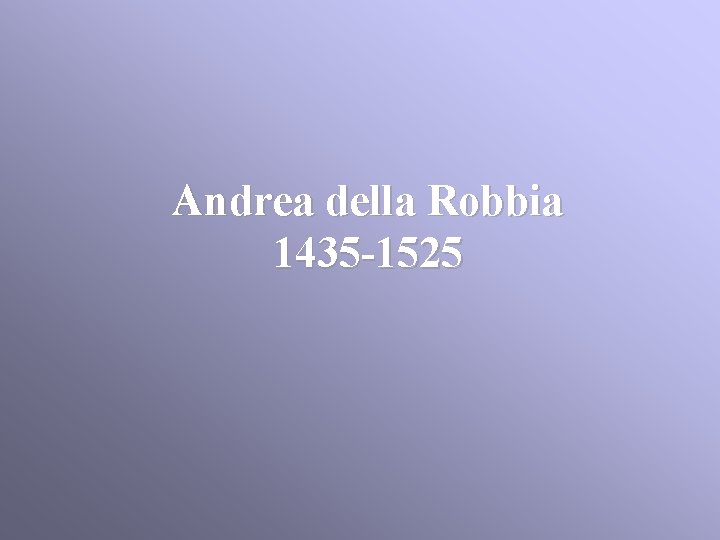 Andrea della Robbia 1435 -1525 Andrea della Robbia 1435 -1525