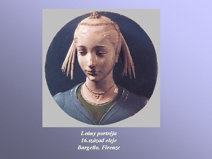Leány portréja 16. század eleje Bargello, Firenze Leány portréja 16. század eleje Bargello, Firenze