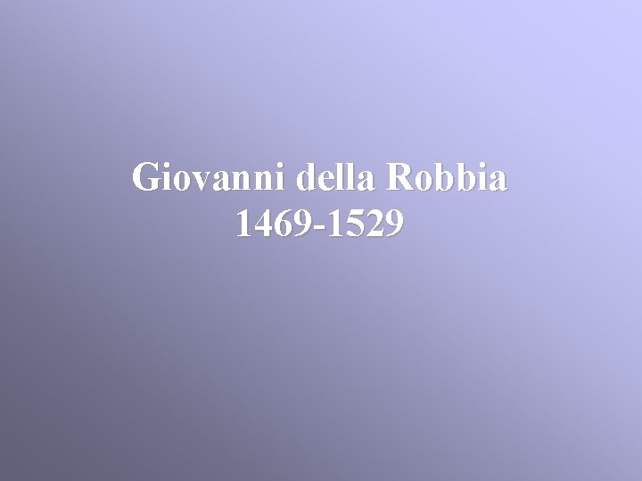 Giovanni della Robbia 1469 -1529 Giovanni della Robbia 1469 -1529