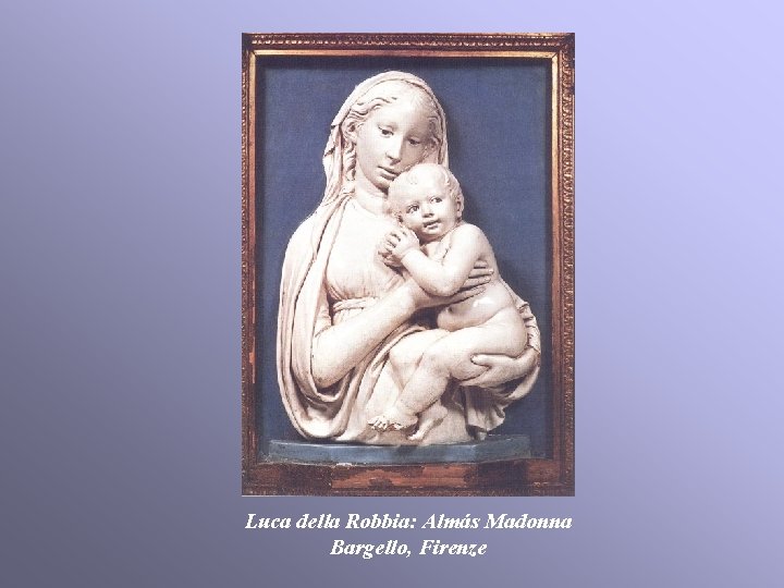 Luca della Robbia: Almás Madonna Bargello, Firenze Luca della Robbia: Almás Madonna Bargello, Firenze