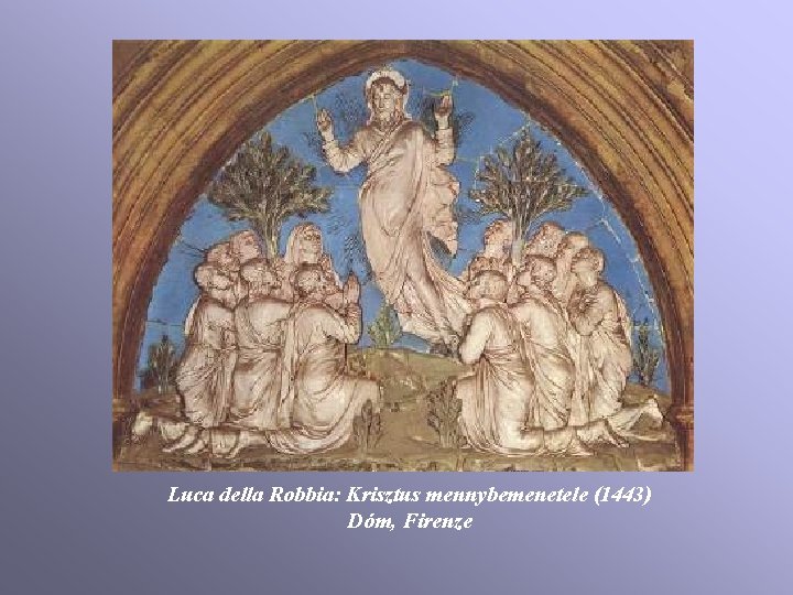Luca della Robbia: Krisztus mennybemenetele (1443) Dóm, Firenze Luca della Robbia: Krisztus mennybemenetele (1443) Dóm, Firenze