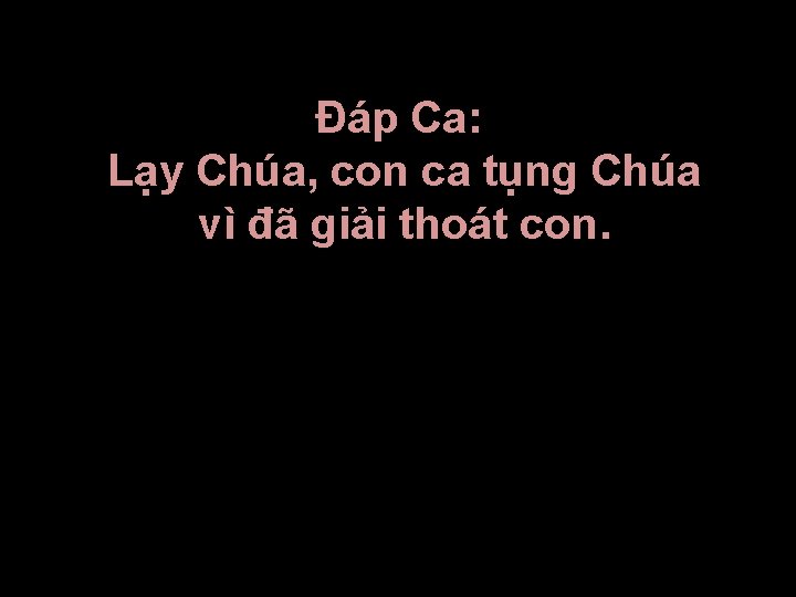 Ðáp Ca: Lạy Chúa, con ca tụng Chúa vì đã giải thoát con. 