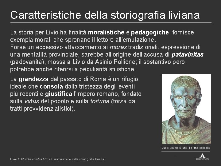 Caratteristiche della storiografia liviana La storia per Livio ha finalità moralistiche e pedagogiche: fornisce