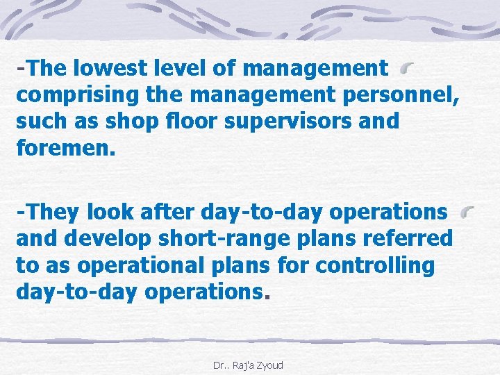 -The lowest level of management comprising the management personnel, such as shop floor supervisors