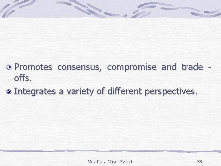 Promotes consensus, compromise and trade offs. Integrates a variety of different perspectives. Mrs. Raj'a