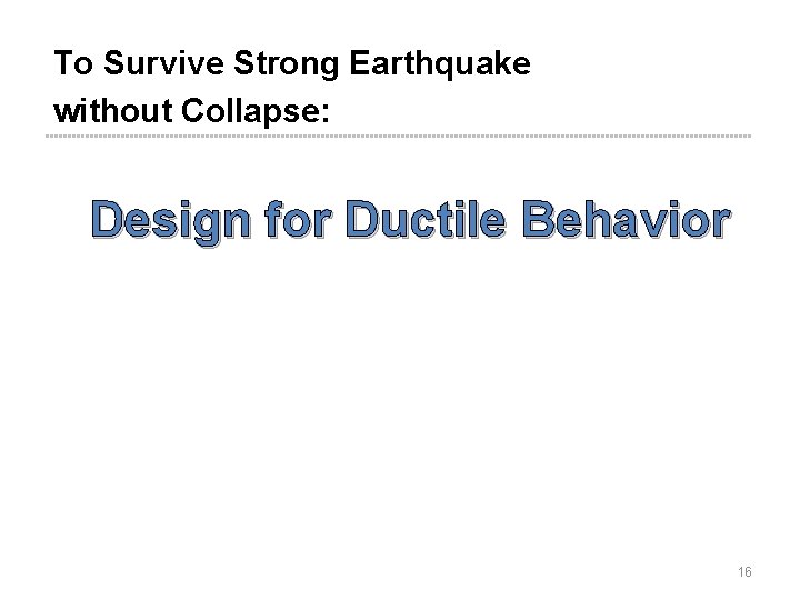 To Survive Strong Earthquake without Collapse: Design for Ductile Behavior 16 To Survive Strong Earthquake without Collapse: Design for Ductile Behavior 16