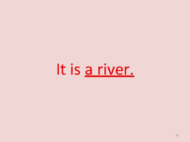 It is a river. 37 