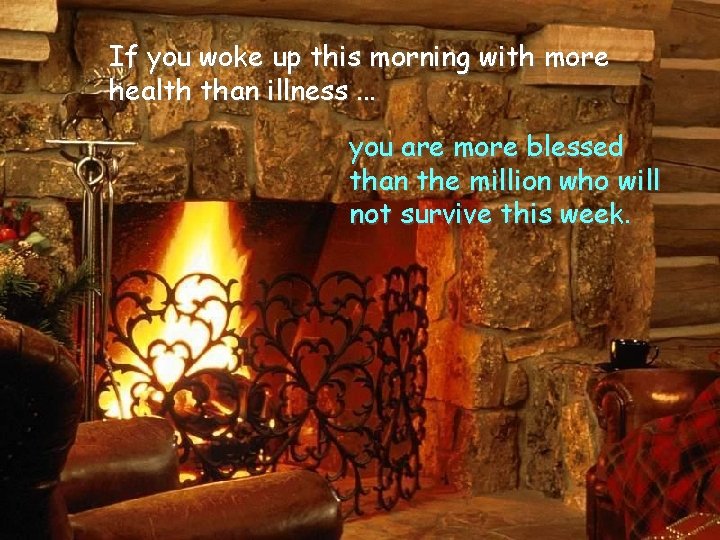 If you woke up this morning with more health than illness. . . you