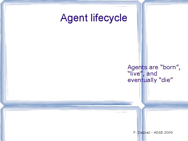 Agent lifecycle Agents are “born”, “live”, and eventually “die” F. Dalpiaz - AOSE 2009