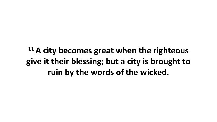 11 A city becomes great when the righteous give it their blessing; but a