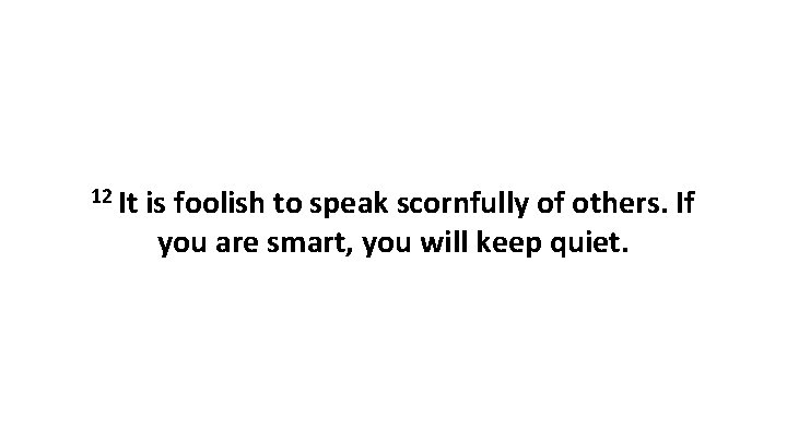 12 It is foolish to speak scornfully of others. If you are smart, you