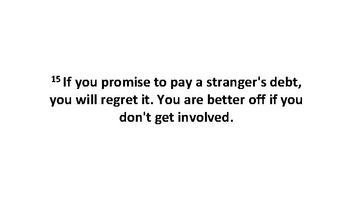 15 If you promise to pay a stranger's debt, you will regret it. You