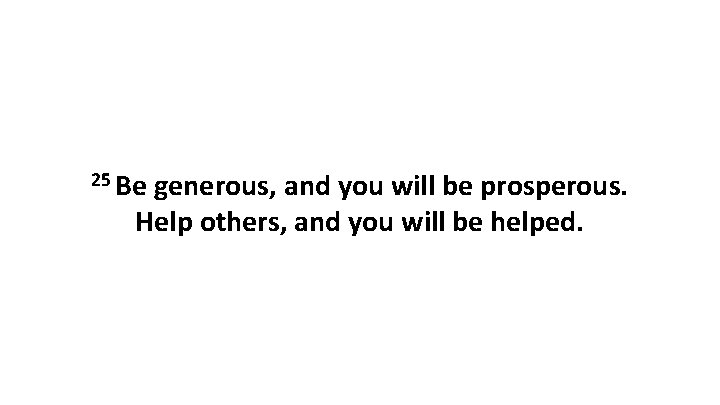 25 Be generous, and you will be prosperous. Help others, and you will be