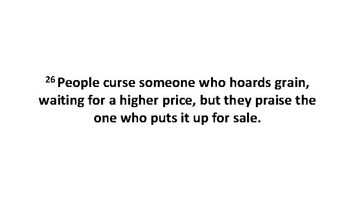 26 People curse someone who hoards grain, waiting for a higher price, but they