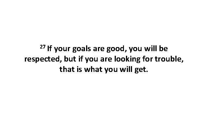 27 If your goals are good, you will be respected, but if you are