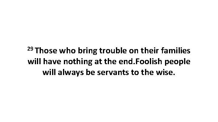 29 Those who bring trouble on their families will have nothing at the end.