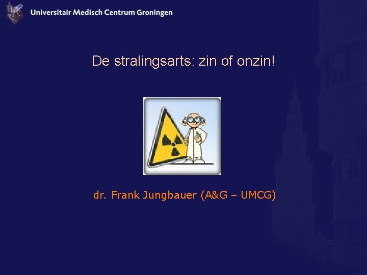 De stralingsarts: zin of onzin! dr. Frank Jungbauer (A&G – UMCG) 