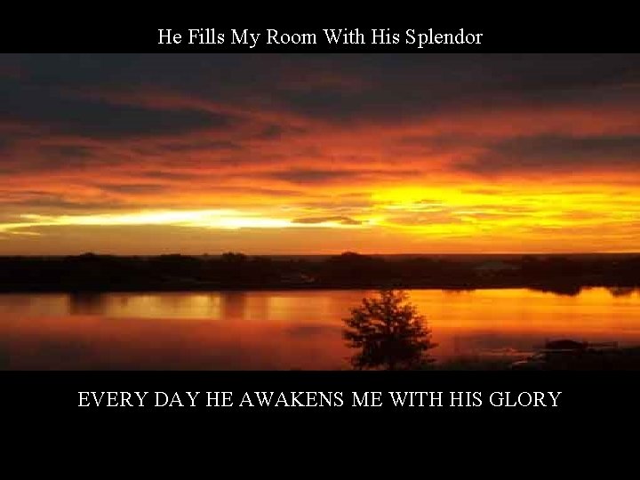 He Fills My Room With His Splendor EVERY DAY HE AWAKENS ME WITH HIS