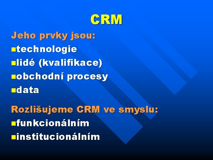 CRM Jeho prvky jsou: ntechnologie nlidé (kvalifikace) nobchodní procesy ndata Rozlišujeme CRM ve smyslu: