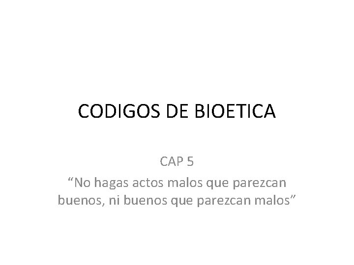 CODIGOS DE BIOETICA CAP 5 “No hagas actos malos que parezcan buenos, ni buenos