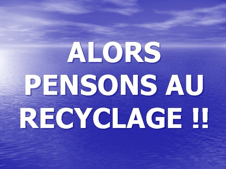 ALORS PENSONS AU RECYCLAGE !! ALORS PENSONS AU RECYCLAGE !!
