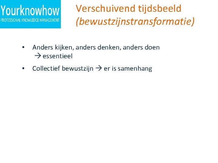 Verschuivend tijdsbeeld (bewustzijnstransformatie) • Anders kijken, anders denken, anders doen essentieel • Collectief bewustzijn