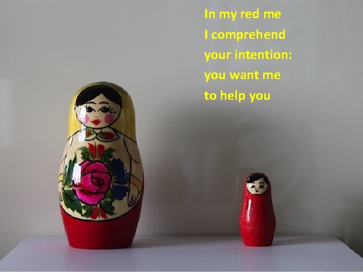 In my red me I comprehend your intention: you want me to help you