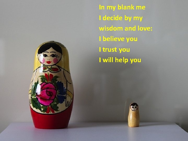 In my blank me I decide by my wisdom and love: I believe you