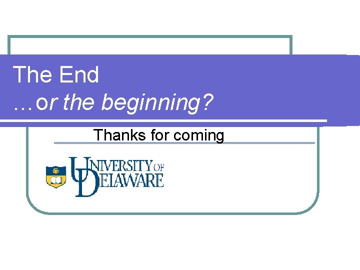 The End …or the beginning? Thanks for coming 