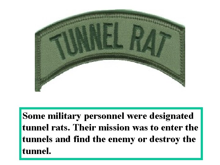 Some military personnel were designated tunnel rats. Their mission was to enter the tunnels