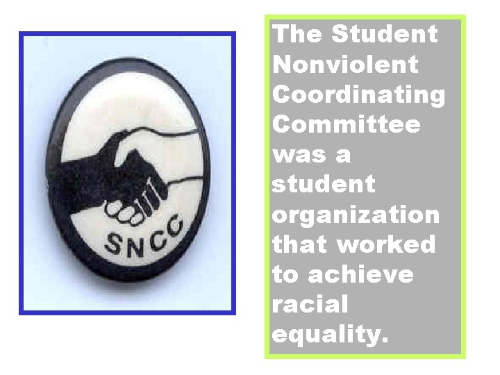 The Student Nonviolent Coordinating Committee was a student organization that worked to achieve racial