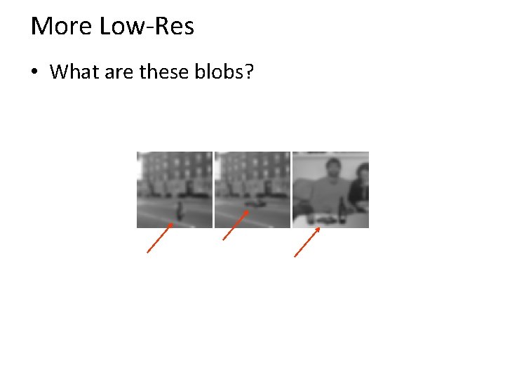 More Low-Res • What are these blobs? 