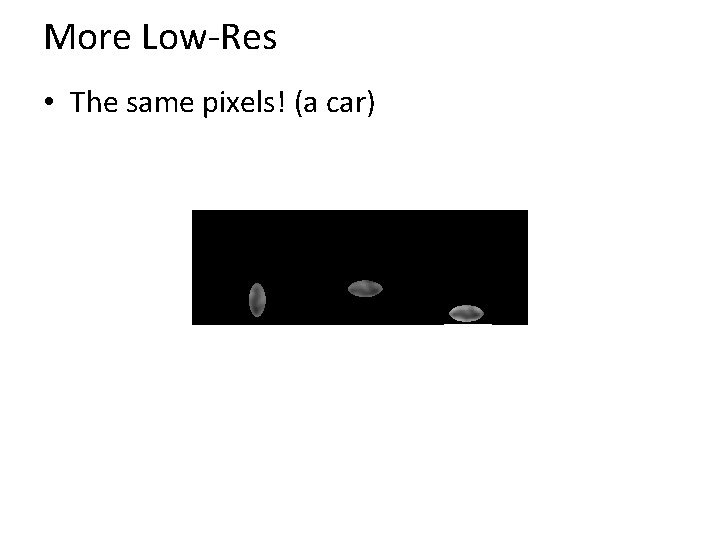 More Low-Res • The same pixels! (a car) 
