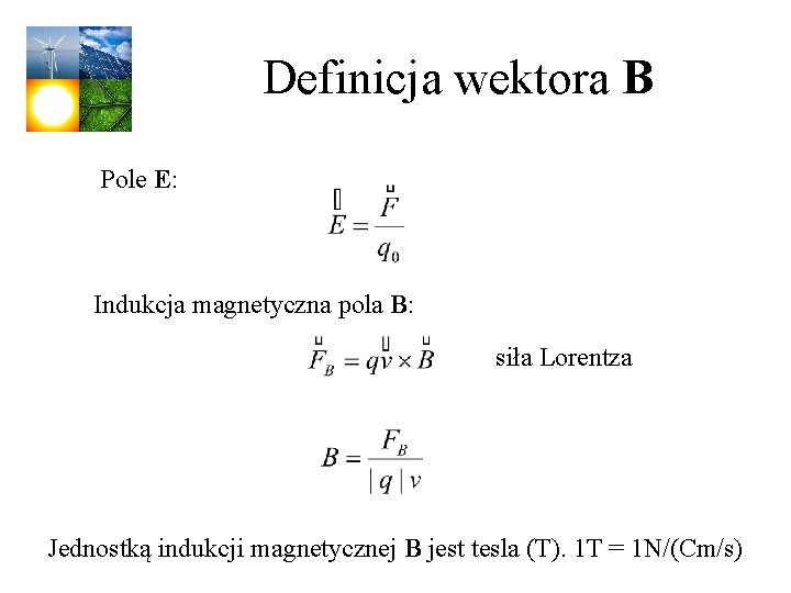 Definicja wektora B Pole E: Indukcja magnetyczna pola B: siła Lorentza Jednostką indukcji magnetycznej