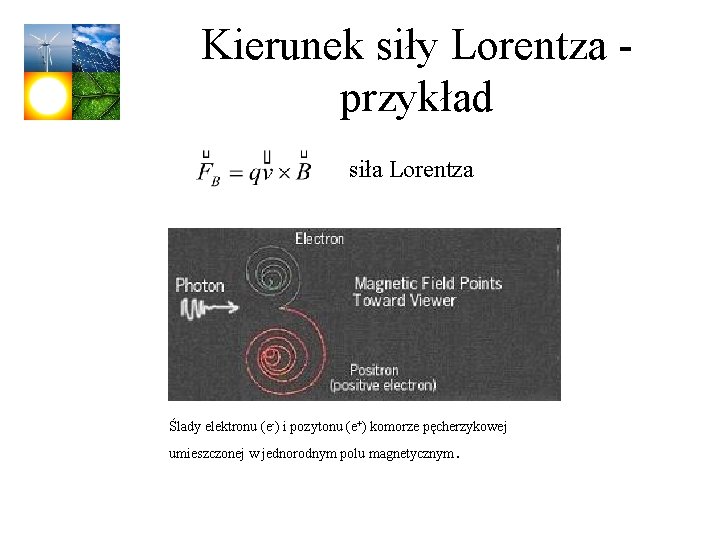 Kierunek siły Lorentza przykład siła Lorentza Ślady elektronu (e-) i pozytonu (e+) komorze pęcherzykowej