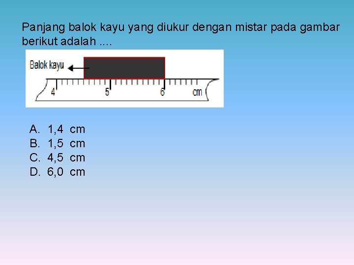 Panjang balok kayu yang diukur dengan mistar pada gambar berikut adalah. . A. B.