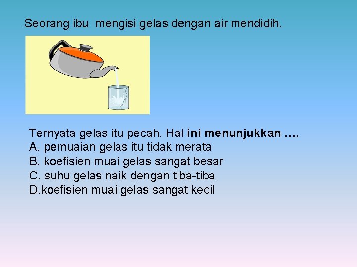 . Seorang ibu mengisi gelas dengan air mendidih. Ternyata gelas itu pecah. Hal ini