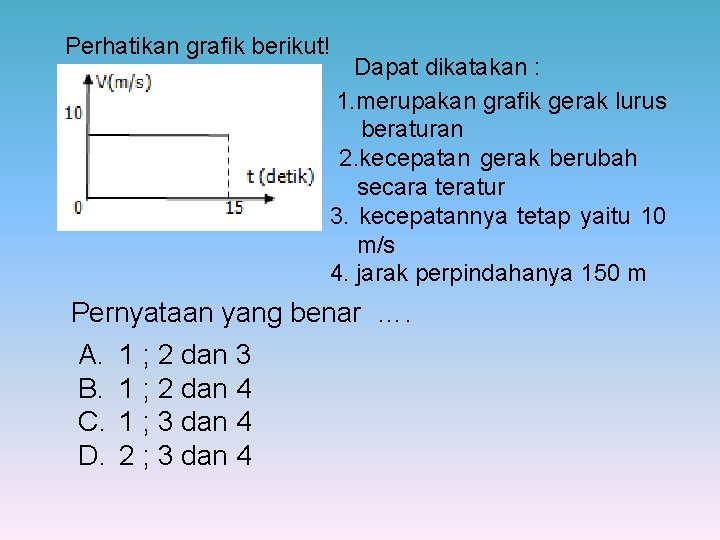 Perhatikan grafik berikut! Dapat dikatakan : 1. merupakan grafik gerak lurus beraturan 2. kecepatan